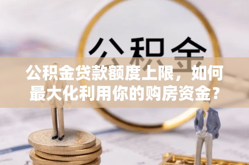 上虞公积金贷款额度上限，如何最大化利用你的购房资金？