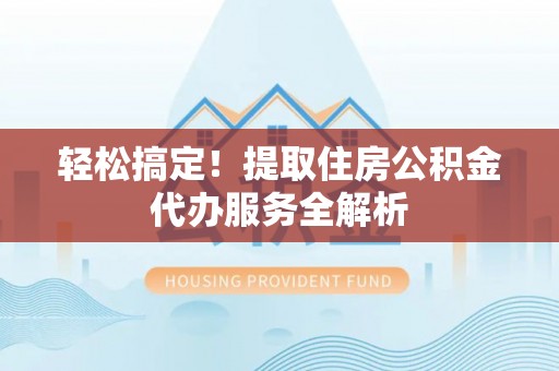 上虞轻松搞定！提取住房公积金代办服务全解析