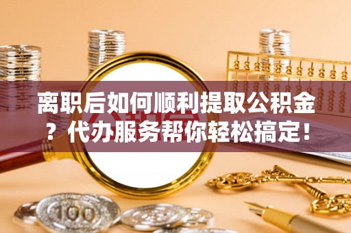 上虞离职后如何顺利提取公积金？代办服务帮你轻松搞定！