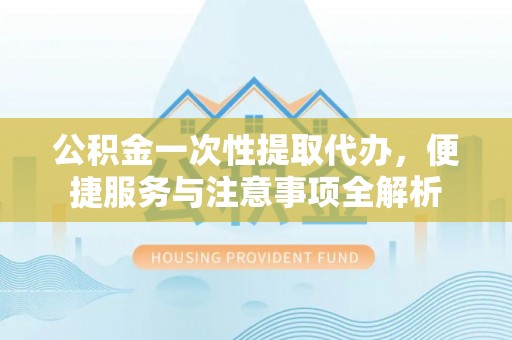 上虞公积金一次性提取代办，便捷服务与注意事项全解析