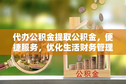 上虞代办公积金提取公积金，便捷服务，优化生活财务管理