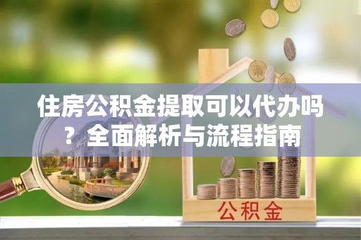上虞住房公积金提取可以代办吗？全面解析与流程指南