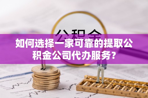 上虞如何选择一家可靠的提取公积金公司代办服务？