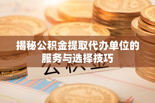 上虞揭秘公积金提取代办单位的服务与选择技巧