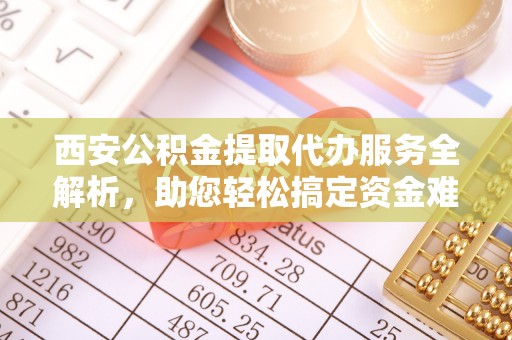 上虞西安公积金提取代办服务全解析，助您轻松搞定资金难题