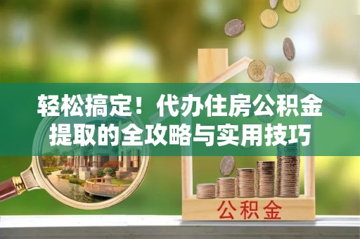 上虞轻松搞定！代办住房公积金提取的全攻略与实用技巧