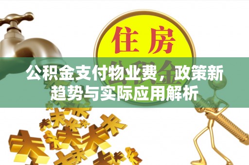 上虞公积金支付物业费，政策新趋势与实际应用解析