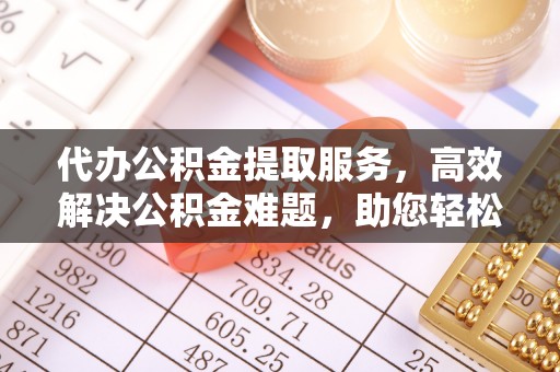上虞代办公积金提取服务，高效解决公积金难题，助您轻松提取公积金
