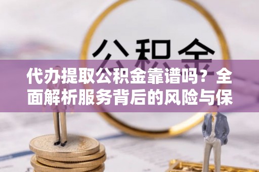 上虞代办提取公积金靠谱吗？全面解析服务背后的风险与保障
