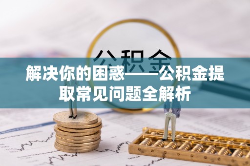 上虞解决你的困惑——公积金提取常见问题全解析