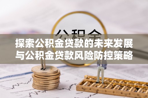 上虞探索公积金贷款的未来发展与公积金贷款风险防控策略