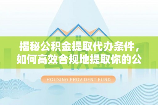 上虞揭秘公积金提取代办条件，如何高效合规地提取你的公积金