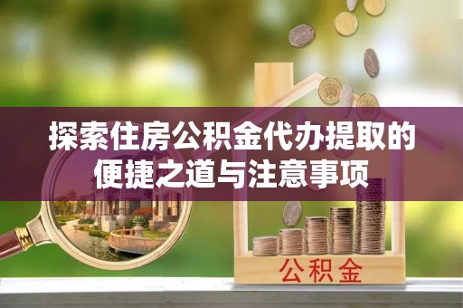 上虞探索住房公积金代办提取的便捷之道与注意事项