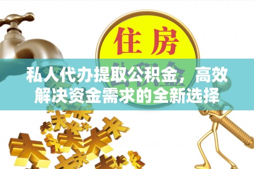 上虞私人代办提取公积金，高效解决资金需求的全新选择