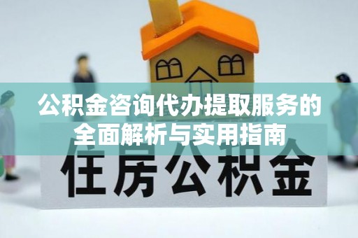 上虞公积金咨询代办提取服务的全面解析与实用指南