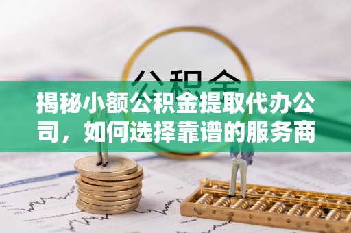 上虞揭秘小额公积金提取代办公司，如何选择靠谱的服务商