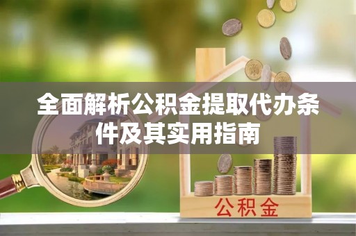 上虞全面解析公积金提取代办条件及其实用指南