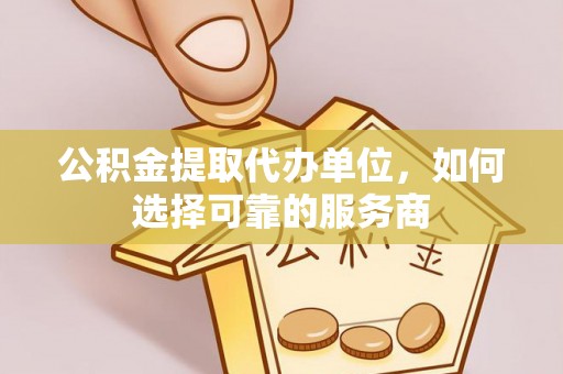 上虞公积金提取代办单位，如何选择可靠的服务商