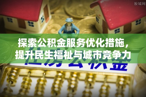 上虞探索公积金服务优化措施，提升民生福祉与城市竞争力