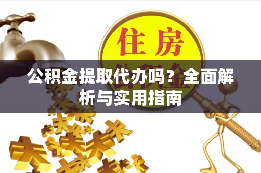 上虞公积金提取代办吗？全面解析与实用指南
