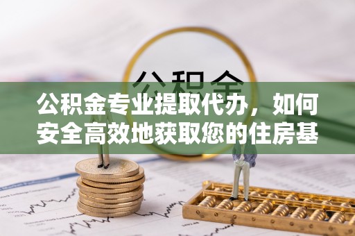 上虞公积金专业提取代办，如何安全高效地获取您的住房基金