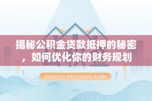 上虞揭秘公积金贷款抵押的秘密，如何优化你的财务规划