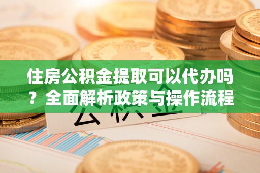 上虞住房公积金提取可以代办吗？全面解析政策与操作流程