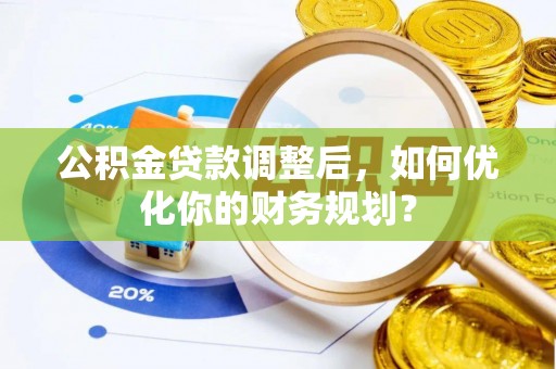 上虞公积金贷款调整后，如何优化你的财务规划？