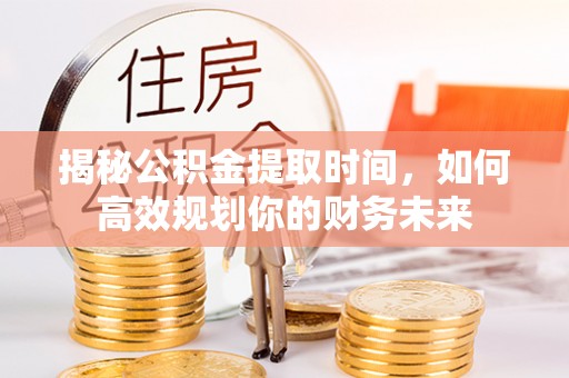 上虞揭秘公积金提取时间，如何高效规划你的财务未来