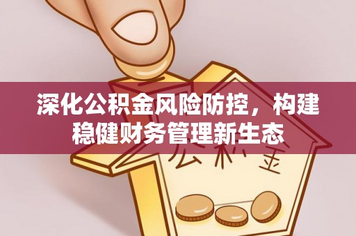 上虞深化公积金风险防控，构建稳健财务管理新生态