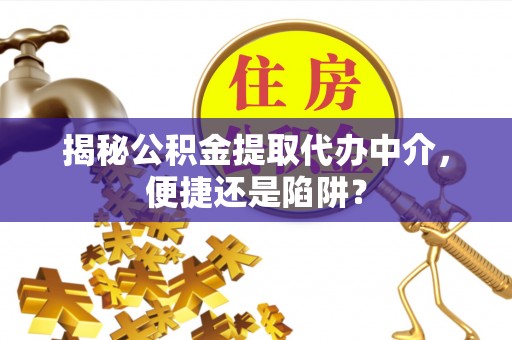上虞揭秘公积金提取代办中介，便捷还是陷阱？