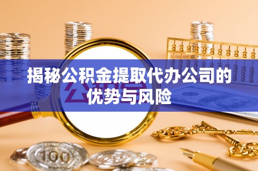 上虞揭秘公积金提取代办公司的优势与风险