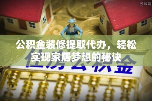 上虞公积金装修提取代办，轻松实现家居梦想的秘诀