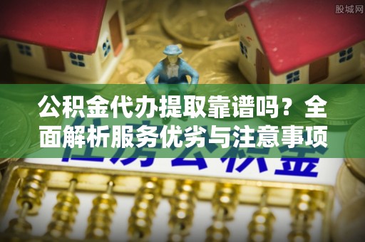 上虞公积金代办提取靠谱吗？全面解析服务优劣与注意事项