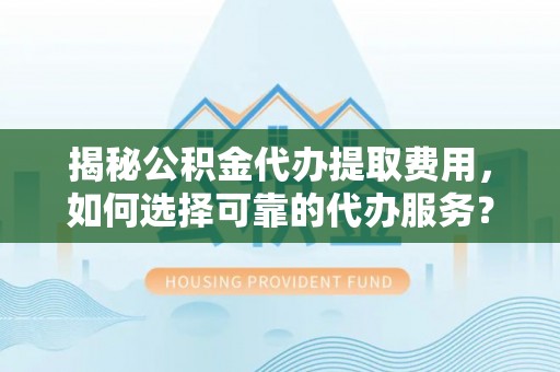 上虞揭秘公积金代办提取费用，如何选择可靠的代办服务？