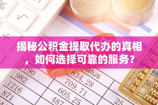 上虞揭秘公积金提取代办的真相，如何选择可靠的服务？