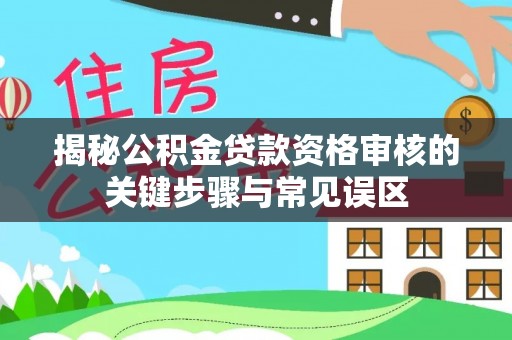 上虞揭秘公积金贷款资格审核的关键步骤与常见误区