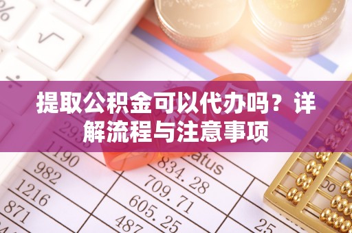 上虞提取公积金可以代办吗？详解流程与注意事项