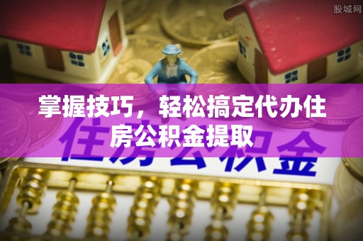 上虞掌握技巧，轻松搞定代办住房公积金提取