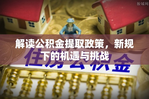 上虞解读公积金提取政策，新规下的机遇与挑战