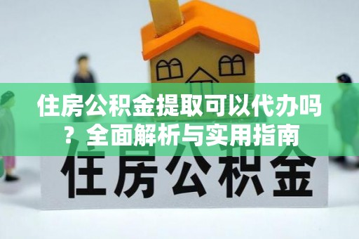 上虞住房公积金提取可以代办吗？全面解析与实用指南