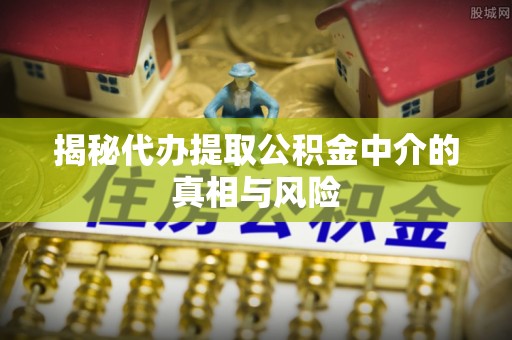 上虞揭秘代办提取公积金中介的真相与风险