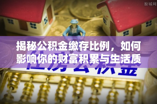 上虞揭秘公积金缴存比例，如何影响你的财富积累与生活质量