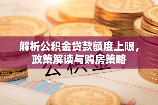 上虞解析公积金贷款额度上限，政策解读与购房策略