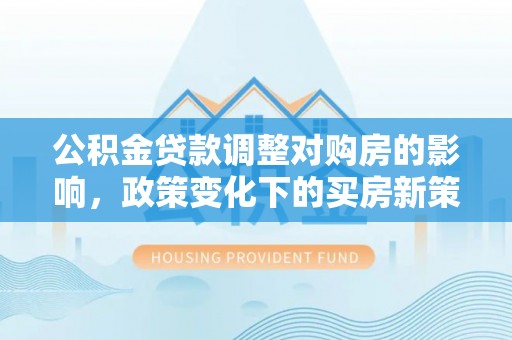 上虞公积金贷款调整对购房的影响，政策变化下的买房新策略