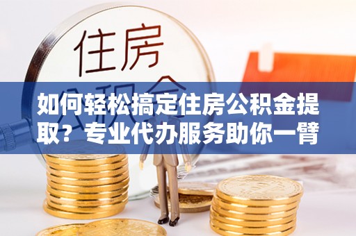 上虞如何轻松搞定住房公积金提取？专业代办服务助你一臂之力