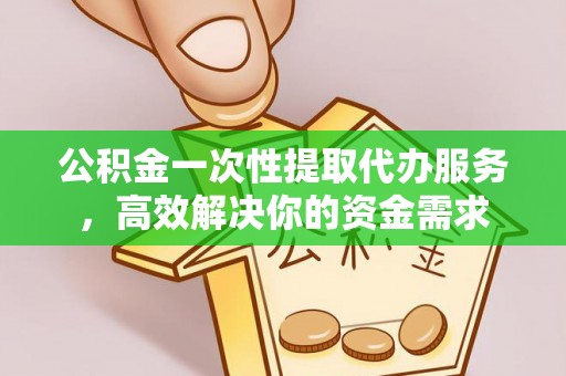 上虞公积金一次性提取代办服务，高效解决你的资金需求