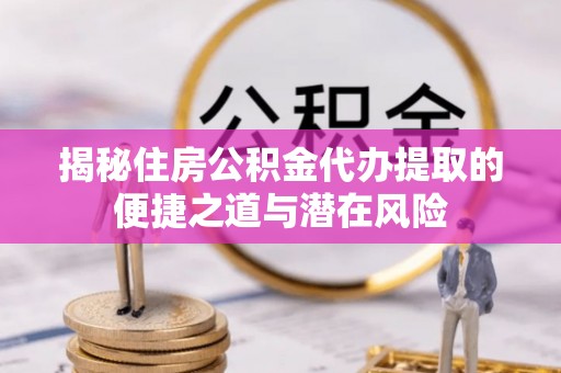 上虞揭秘住房公积金代办提取的便捷之道与潜在风险