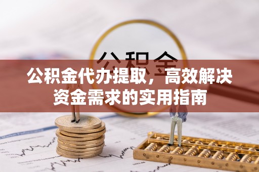 上虞公积金代办提取，高效解决资金需求的实用指南
