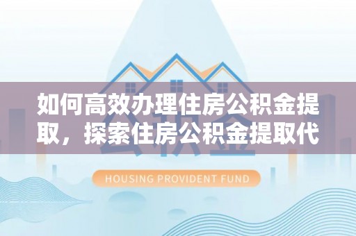 上虞如何高效办理住房公积金提取，探索住房公积金提取代办服务的优劣与选择